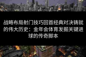 战略布局射门技巧回首经典对决铸就的伟大历史：金年会体育发掘关键进球的传奇脚本