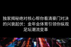 独家揭秘绝对核心帮你看清豪门对决的兴衰起伏：金年会体育引领你纵观足坛潮流变革