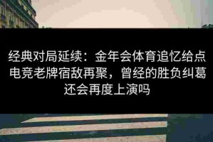 经典对局延续：金年会体育追忆给点电竞老牌宿敌再聚，曾经的胜负纠葛还会再度上演吗