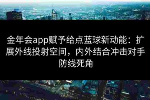 金年会app赋予给点蓝球新动能：扩展外线投射空间，内外结合冲击对手防线死角