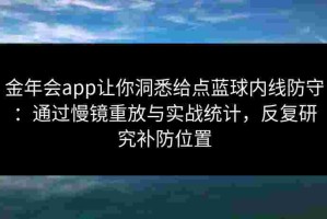 金年会app让你洞悉给点蓝球内线防守：通过慢镜重放与实战统计，反复研究补防位置