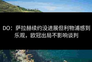 DO：萨拉赫续约没进展但利物浦感到乐观，欧冠出局不影响谈判