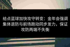 给点蓝球加快攻守转变：金年会强调集体退防与前场跑动同步发力，保证攻防两端不失衡