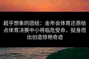 超乎想象的团结：金年会体育还原给点体育决赛中小将临危受命，挺身而出创造惊艳奇迹