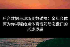 后台数据与现场变数碰撞：金年会体育为你揭秘给点体育博彩动态盘口的形成逻辑