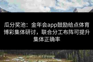 瓜分奖池：金年会app鼓励给点体育博彩集体研讨，联合分工布阵可提升集体正确率