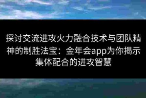 探讨交流进攻火力融合技术与团队精神的制胜法宝：金年会app为你揭示集体配合的进攻智慧