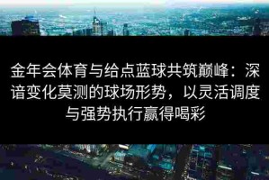金年会体育与给点蓝球共筑巅峰：深谙变化莫测的球场形势，以灵活调度与强势执行赢得喝彩