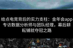 给点电竞背后的实力支柱：金年会app专访数据分析师与团队经理，幕后耕耘铺就夺冠之路