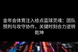 金年会体育注入给点蓝球灵魂：团队预判与攻守协作，关键时刻合力逆转乾坤