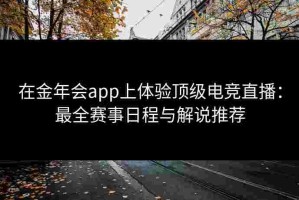 在金年会app上体验顶级电竞直播：最全赛事日程与解说推荐