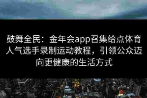 鼓舞全民：金年会app召集给点体育人气选手录制运动教程，引领公众迈向更健康的生活方式