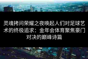 灵魂拷问荣耀之夜唤起人们对足球艺术的终极追求：金年会体育聚焦豪门对决的巅峰诗篇
