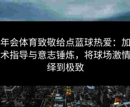 金年会体育致敬给点蓝球热爱：加强技术指导与意志锤炼，将球场激情演绎到极致