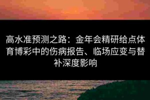 高水准预测之路：金年会精研给点体育博彩中的伤病报告、临场应变与替补深度影响