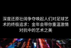 深度还原壮阔争夺唤起人们对足球艺术的终极追求：金年会带你重温激情对抗中的艺术之美