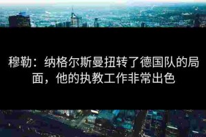 穆勒：纳格尔斯曼扭转了德国队的局面，他的执教工作非常出色