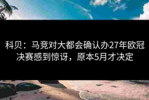 科贝：马竞对大都会确认办27年欧冠决赛感到惊讶，原本5月才决定