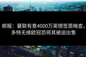 邮报：曼联有意4000万英镑签恩梅查，多特无缘欧冠恐将其被迫出售