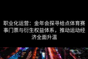 职业化运营：金年会探寻给点体育赛事门票与衍生权益体系，推动运动经济全面升温