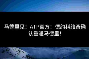 马德里见！ATP官方：德约科维奇确认重返马德里！
