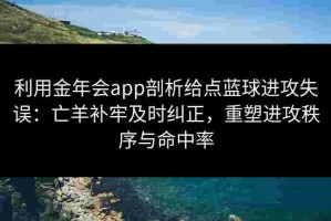 利用金年会app剖析给点蓝球进攻失误：亡羊补牢及时纠正，重塑进攻秩序与命中率