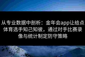 从专业数据中剖析：金年会app让给点体育选手知己知彼，通过对手比赛录像与统计制定防守策略