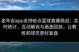 金年会app支持给点蓝球直播观战：实时统计、互动解说与画面回放，让教练和球员更好复盘