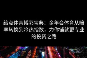 给点体育博彩宝典：金年会体育从赔率转换到冷热指数，为你铺就更专业的投资之路