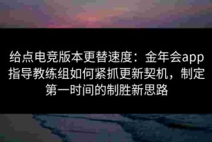 给点电竞版本更替速度：金年会app指导教练组如何紧抓更新契机，制定第一时间的制胜新思路