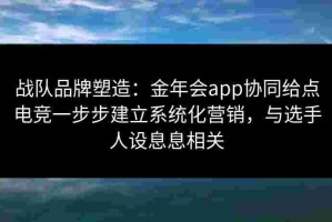 战队品牌塑造：金年会app协同给点电竞一步步建立系统化营销，与选手人设息息相关