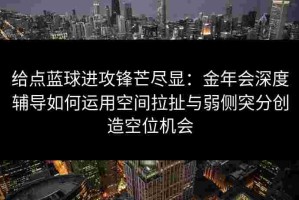 给点蓝球进攻锋芒尽显：金年会深度辅导如何运用空间拉扯与弱侧突分创造空位机会