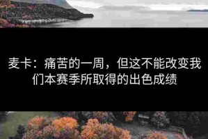 麦卡：痛苦的一周，但这不能改变我们本赛季所取得的出色成绩