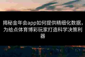 揭秘金年会app如何提供精细化数据，为给点体育博彩玩家打造科学决策利器
