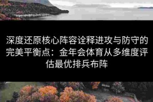 深度还原核心阵容诠释进攻与防守的完美平衡点：金年会体育从多维度评估最优排兵布阵