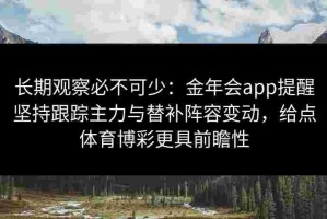 长期观察必不可少：金年会app提醒坚持跟踪主力与替补阵容变动，给点体育博彩更具前瞻性