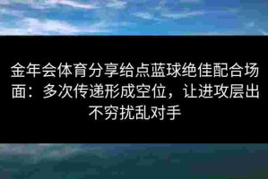 金年会体育分享给点蓝球绝佳配合场面：多次传递形成空位，让进攻层出不穷扰乱对手