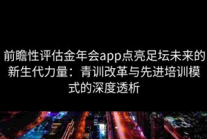 前瞻性评估金年会app点亮足坛未来的新生代力量：青训改革与先进培训模式的深度透析