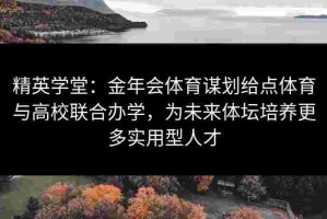 精英学堂：金年会体育谋划给点体育与高校联合办学，为未来体坛培养更多实用型人才
