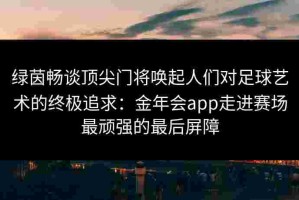 绿茵畅谈顶尖门将唤起人们对足球艺术的终极追求：金年会app走进赛场最顽强的最后屏障