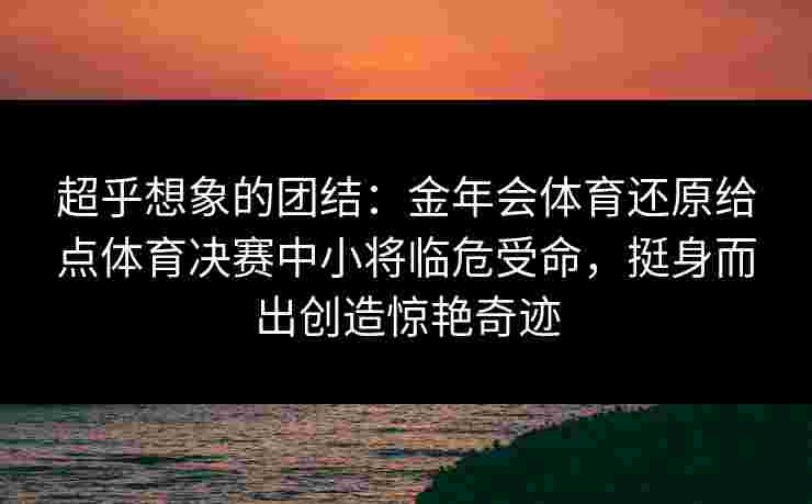超乎想象的团结：金年会体育还原给点体育决赛中小将临危受命，挺身而出创造惊艳奇迹