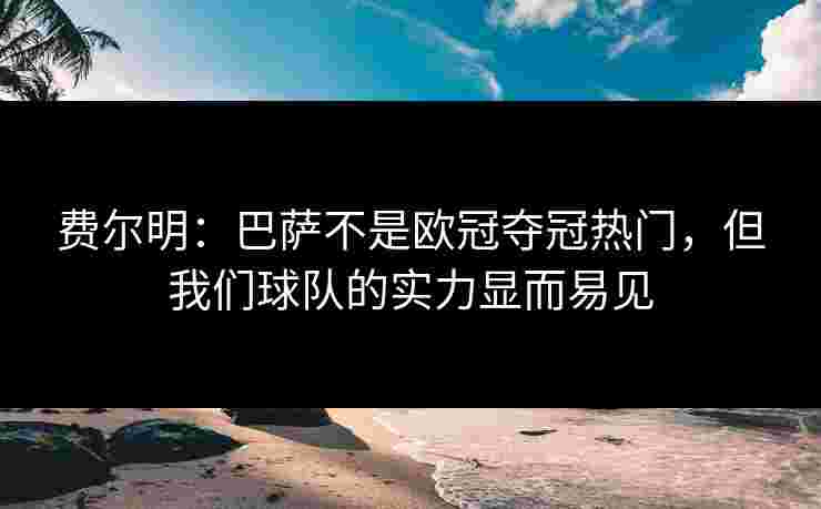 费尔明：巴萨不是欧冠夺冠热门，但我们球队的实力显而易见