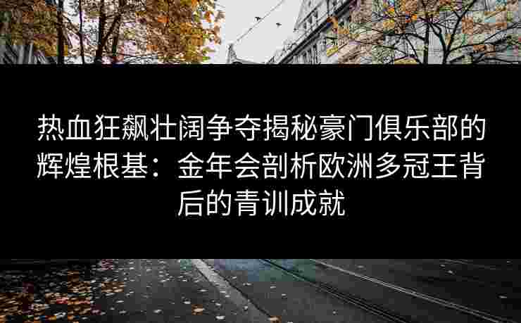 热血狂飙壮阔争夺揭秘豪门俱乐部的辉煌根基：金年会剖析欧洲多冠王背后的青训成就