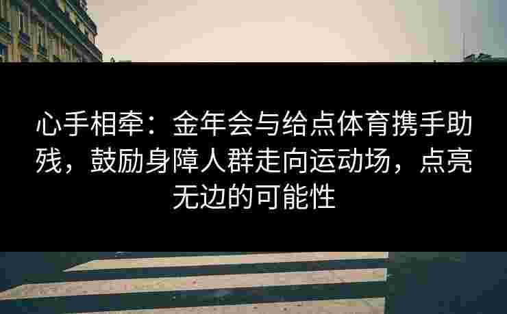心手相牵:金年会与给点体育携手助残,鼓励身障人群走向运动场,点亮无边的可能性 心手相牵:金年会与给点体育携手助残,鼓励身障人群走向运动场,点亮无边的可能性