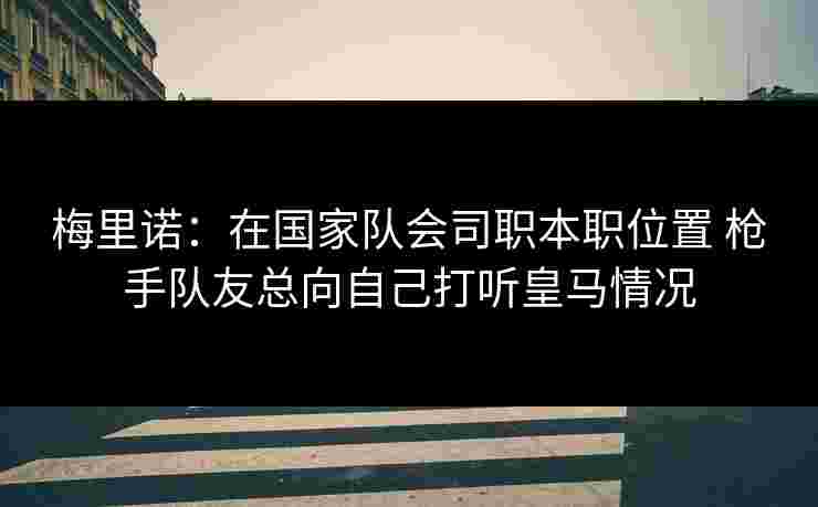 梅里诺:在国家队会司职本职位置 枪手队友总向自己打听皇马情况 梅里诺:在国家队会司职本职位置 枪手队友总向自己打听皇马情况