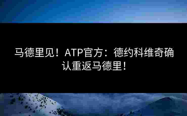 马德里见！ATP官方：德约科维奇确认重返马德里！