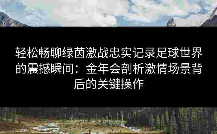 轻松畅聊绿茵激战忠实记录足球世界的震撼瞬间:金年会剖析激情场景背后的关键操作 轻松畅聊绿茵激战忠实记录足球世界的震撼瞬间:金年会剖析激情场景背后的关键操作