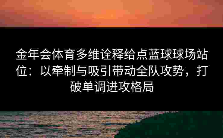 金年会体育多维诠释给点蓝球球场站位:以牵制与吸引带动全队攻势,打破单调进攻格局 金年会体育多维诠释给点蓝球球场站位:以牵制与吸引带动全队攻势,打破单调进攻格局