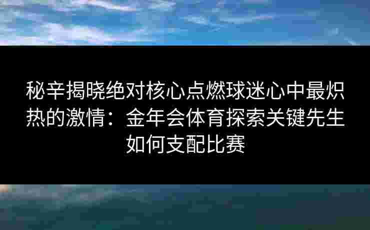 秘辛揭晓绝对核心点燃球迷心中最炽热的激情:金年会体育探索关键先生如何支配比赛 秘辛揭晓绝对核心点燃球迷心中最炽热的激情:金年会体育探索关键先生如何支配比赛