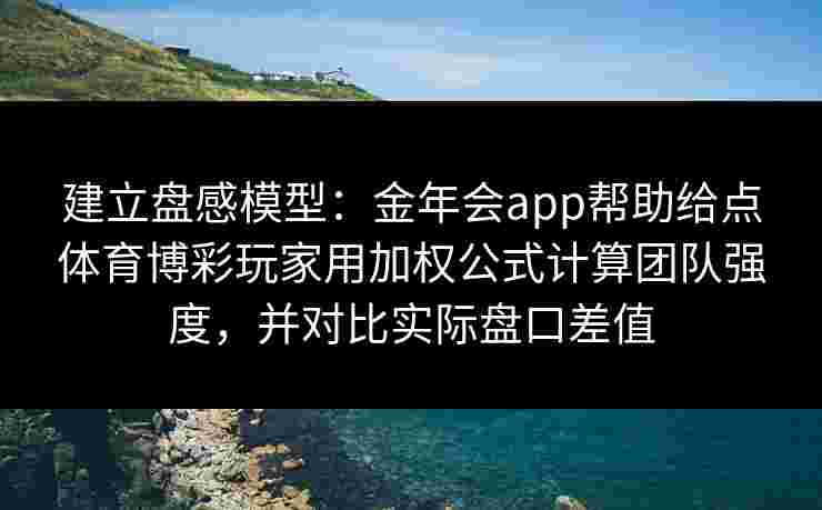 建立盘感模型：金年会app帮助给点体育博彩玩家用加权公式计算团队强度，并对比实际盘口差值